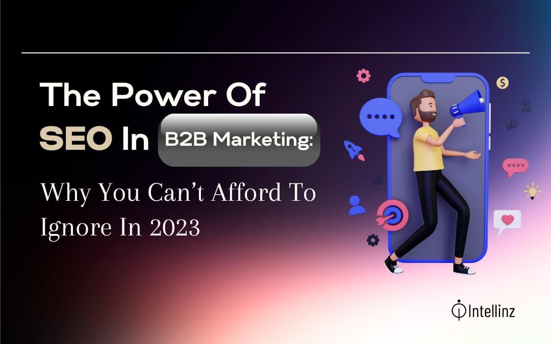 The Power Of SEO In B2B Marketing: Why You Can’t Afford To Ignore It In 2023